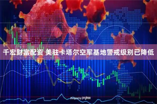 千宏财富配资 美驻卡塔尔空军基地警戒级别已降低