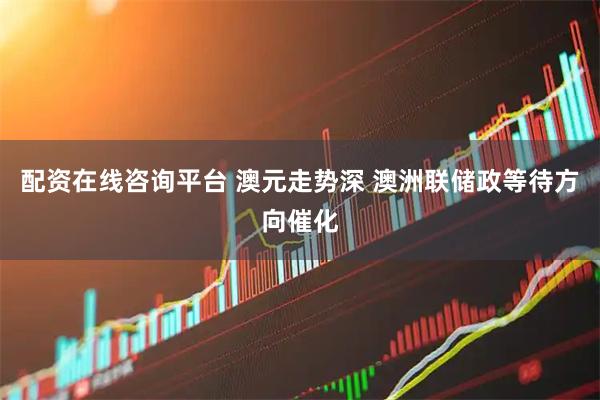 配资在线咨询平台 澳元走势深 澳洲联储政等待方向催化