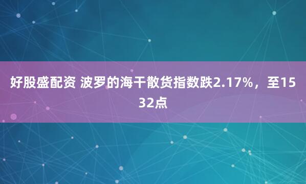 好股盛配资 波罗的海干散货指数跌2.17%，至1532点